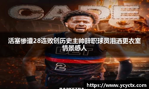 活塞惨遭28连败创历史主帅辞职球员泪洒更衣室情景感人