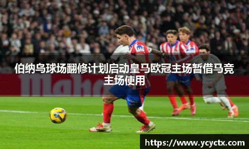 伯纳乌球场翻修计划启动皇马欧冠主场暂借马竞主场使用